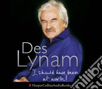 (Audiolibro) Des Lynam - I Should Have Been At Work libro in lingua di Des Lynam