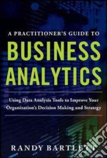 A Practitioner's Guide to Business Analytics libro in lingua di Bartlett Randy