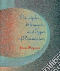 Principles, Elements, and Types of Persuasion libro in lingua di Benjamin James