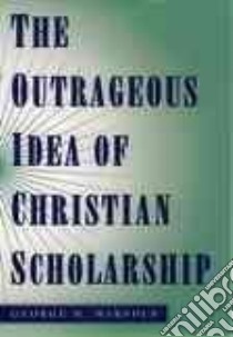 The Outrageous Idea of Christian Scholarship libro in lingua di Marsden George M.