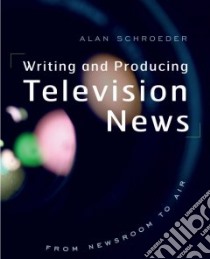 Writing and Producing Television News libro in lingua di Schroeder Alan