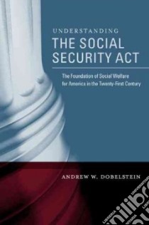 Understanding the Social Security Act, the Foundation of Social Welfare for America in the Twenty-First Century libro in lingua di Dobelstein Andrew W.
