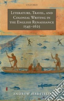 Literature, Travel, and Colonial Writing in the English Renaissance, 1545-1625 libro in lingua di Hadfield Andrew