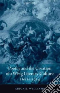 Poetry and the Creation of a Whig Literary Culture 1681-1714 libro in lingua di Williams Abigail