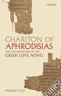 Chariton of Aphrodisias and the Invention of the Greek Love Novel libro in lingua di Tilg Stefan