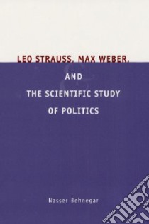 Leo Strauss, Max Weber, and the Scientific Study of Politics libro in lingua di Behnegar Nasser