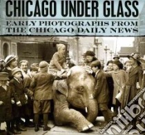 Chicago Under Glass libro in lingua di Jacob Mark, Cahan Richard, Kogan Rick (FRW), Chicago History Museum (COR)