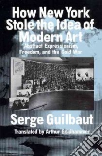 How New York Stole the Idea of Modern Art libro in lingua di Serge Guilbaut