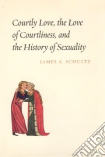 Courtly Love, the Love of Courtliness, And the History of Sexuality libro in lingua di Schultz James A.