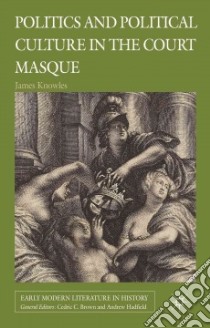 Politics and Political Culture in the Court Masque libro in lingua di Knowles James