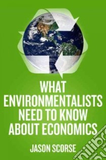 What Environmentalists Need to Know About Economics libro in lingua di Scorse Jason