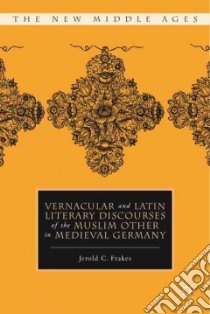 Vernacular and Latin Literary Discourses of the Muslim Other in Medieval Germany libro in lingua di Frakes Jerold C.
