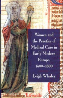 Women and the Practice of Medical Care in Early Modern Europe, 1400-1800 libro in lingua di Whaley Leigh