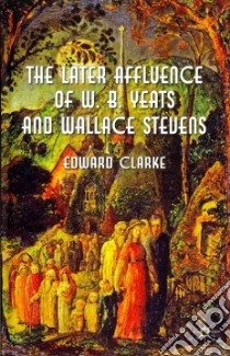The Later Affluence of W. B. Yeats and Wallace Stevens libro in lingua di Clarke Edward