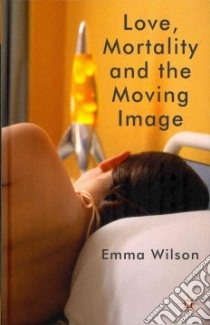 Love, Mortality and the Moving Image libro in lingua di Wilson Emma