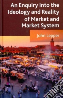 An Enquiry into the Ideology and Reality of Market and Market Systems libro in lingua di Lepper John