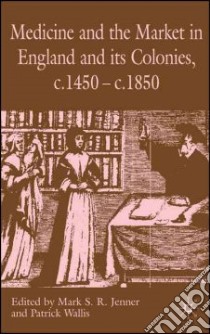 Medicine and the Market in England and Its Colonies, C. 1450-C. 1850 libro in lingua di Jenner Mark S. R. (EDT), Wallis Patrick (EDT)