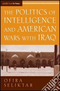 The Politics of Intelligence and American Wars With Iraq libro in lingua di Seliktar Ofira