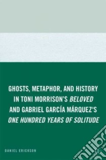 Ghosts, Metaphor, and History in Toni Morrison's Beloved and Gabriel Garcia Marquez's One Hundred Years of Solitude libro in lingua di Erickson Daniel
