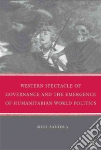 Western Spectacle of Governance and the Emergence of Humanitarian World Politics libro in lingua di Aaltola Mika