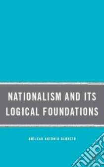 Nationalism and Its Logical Foundations libro in lingua di Barreto Amilcar Antonio