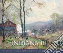 Painting Indiana III libro in lingua di Perry Rachel Berenson, Indiana Plein Air Painters Association Inc. (CON), Indiana Landmarks (CON)