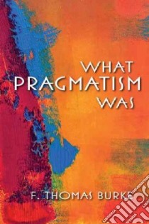 What Pragmatism Was libro in lingua di Burke F. Thomas