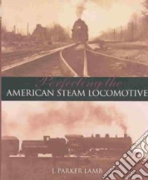 Perfecting the American Steam Locomotive libro in lingua di Lamb J. Parker