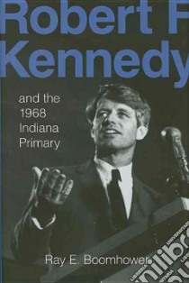 Robert F. Kennedy and the 1968 Indiana Primary libro in lingua di Boomhower Ray E.