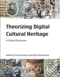 Theorizing Digital Cultural Heritage libro in lingua di Cameron Fiona (EDT), Kenderdine Sarah (EDT)