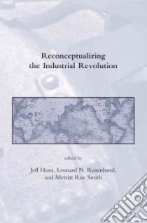 Reconceptualizing the Industrial Revolution libro in lingua di Horn Jeff (EDT), Rosenband Leonard N. (EDT), Smith Merritt Roe (EDT)