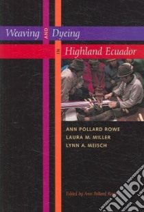 Weaving And Dyeing in Highland Ecuador libro in lingua di Rowe Ann Pollard, Miller Laura M., Meisch Lynn A.
