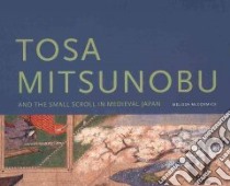Tosa Mitsunobu and the Small Scroll in Medieval Japan libro in lingua di Mccormick Melissa