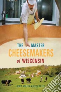 The Master Cheesemakers of Wisconsin libro in lingua di Norton James, Dilley Becca