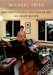 Why Photography Matters as Art as Never Before libro in lingua di Fried Michael