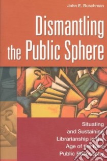 Dismantling the Public Sphere libro in lingua di Buschman John E.