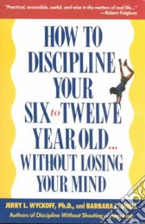 How to Discipline Your Six-To-Twelve Year Old...Without Losing Your Mind libro in lingua di Unell Barbara C., Wyckoff Jerry