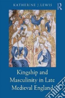 Kingship and Masculinity in Late Medieval England libro in lingua di Lewis Katherine J.