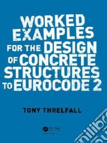 Worked Examples for the Design of Concrete Structures to Eurocode 2 libro in lingua di Threlfall Tony