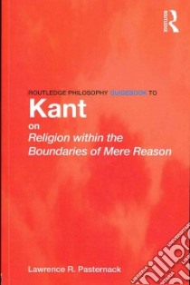 Routledge Philosophy Guidebook to Kant on Religion Within the Boundaries of Mere Reason libro in lingua di Pasternack Lawrence R.