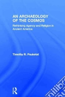 An Archaeology of the Cosmos libro in lingua di Pauketat Timothy R.