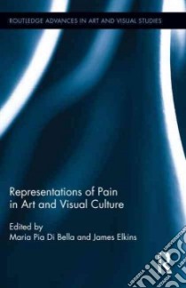 Representations of Pain in Art and Visual Culture libro in lingua di Di Bella Maria Pia (EDT), Elkins James (EDT)