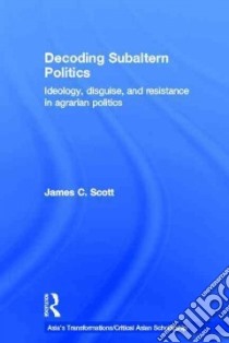 Decoding Subaltern Politics libro in lingua di Scott James C.