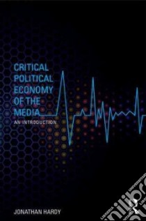 Critical Political Economy of the Media libro in lingua di Hardy Jonathan