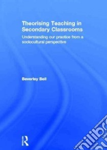 Theorising Teaching in Secondary Classrooms libro in lingua di Bell Beverley