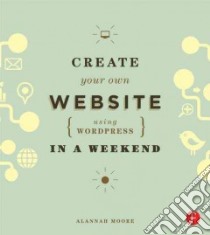 Create Your Own Website Using Wordpress in a Weekend libro in lingua di Moore Alannah