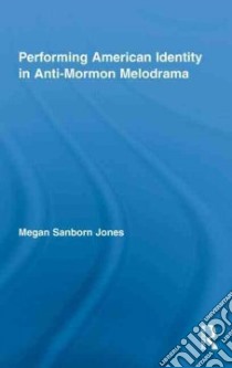 Performing American Identity in Anti-Mormon Melodrama libro in lingua di Jones Megan Sanborn