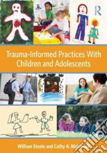 Trauma-informed Practices With Children and Adolescents libro in lingua di Steele William, Malchiodi Cathy A.