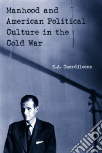 Manhood and American Political Culture in the Cold War libro in lingua di Cuordileone Kyle A.