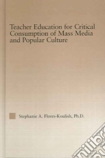 Teacher Education For Critical Consumption Of Mass Media And Popular Culture libro in lingua di Flores-Koulish Stephanie A. Ph.D.